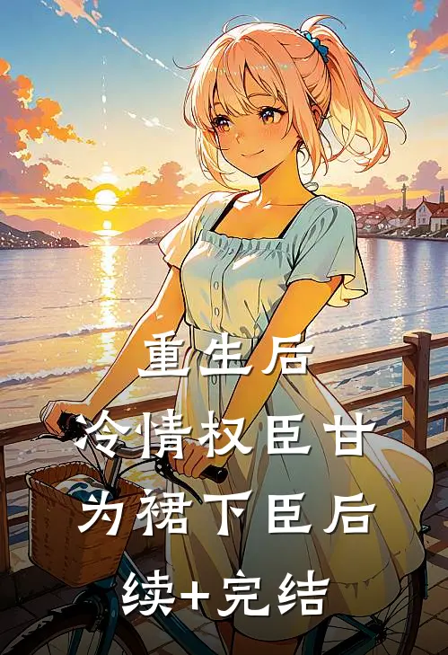 重生后，冷情权臣甘为裙下臣后续+完结