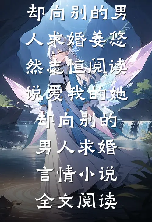 说爱我的她，却向别的男人求婚姜悠然志恒阅读_说爱我的她，却向别的男人求婚言情小说全文阅读