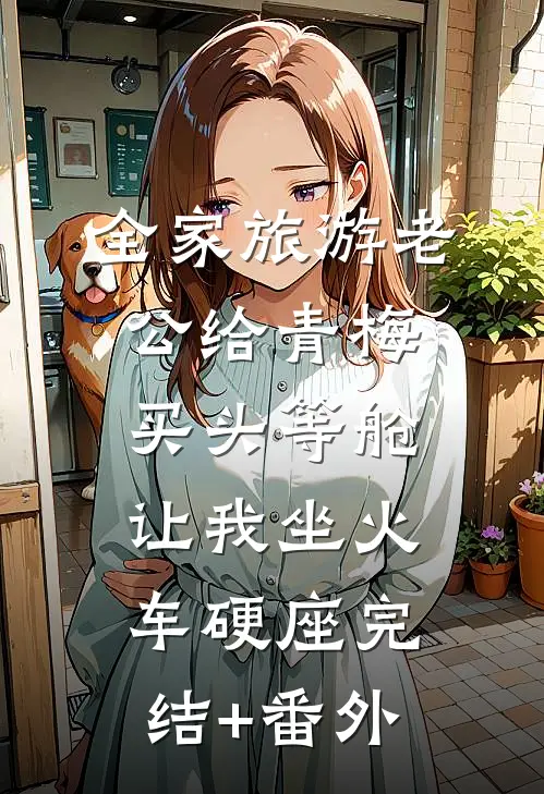 全家旅游老公给青梅买头等舱，让我坐火车硬座完结+番外