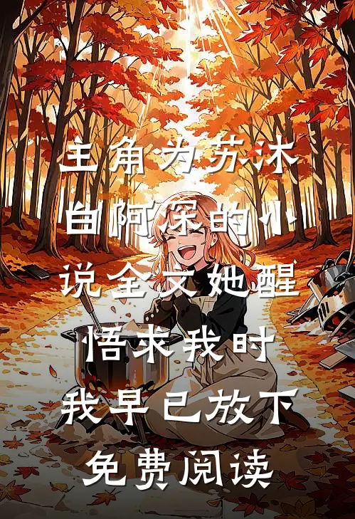 主角为苏沐白阿深的小说全文她醒悟求我时，我早已放下免费阅读