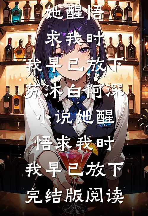 她醒悟求我时，我早已放下苏沐白阿深小说_她醒悟求我时，我早已放下完结版阅读