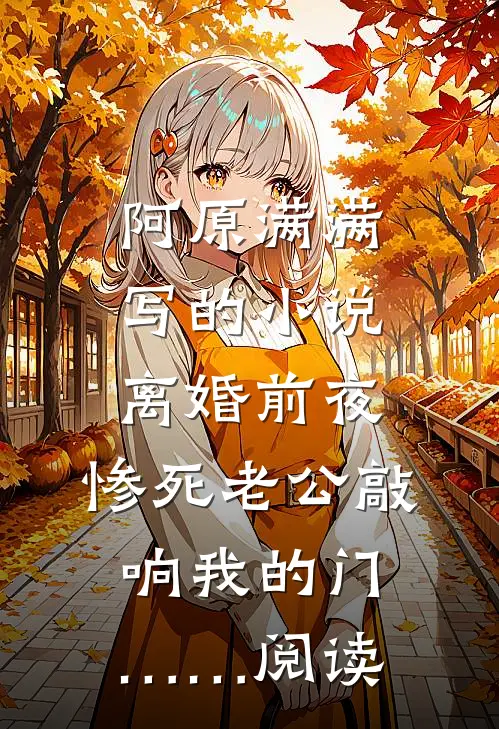 阿原满满写的小说离婚前夜，惨死老公敲响我的门……阅读