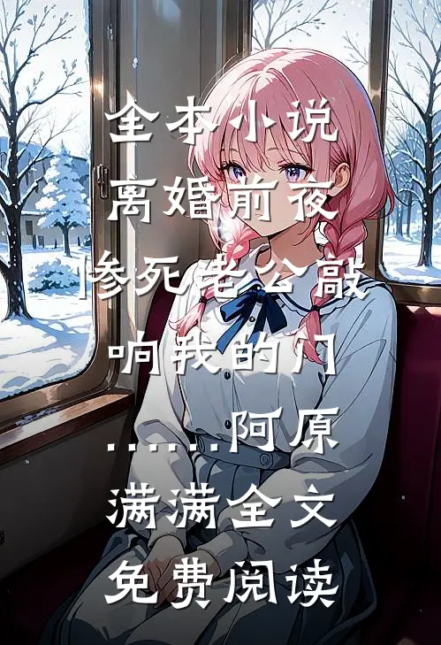 全本小说离婚前夜，惨死老公敲响我的门……阿原满满全文免费阅读