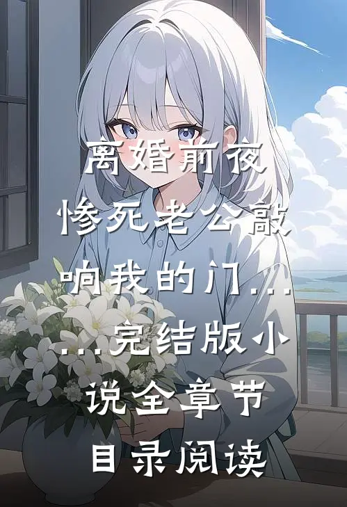 离婚前夜，惨死老公敲响我的门……完结版小说全章节目录阅读