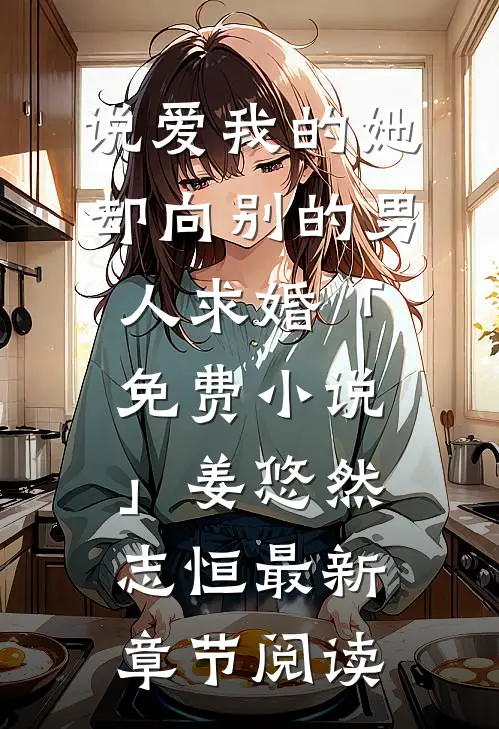 说爱我的她，却向别的男人求婚「免费小说」姜悠然志恒最新章节阅读