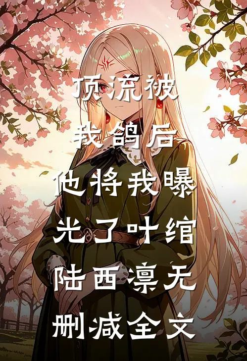 顶流被我鸽后，他将我曝光了叶绾陆西凛无删减全文