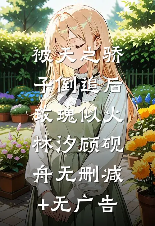 被天之骄子倒追后，玫瑰似火林汐顾砚舟无删减+无广告