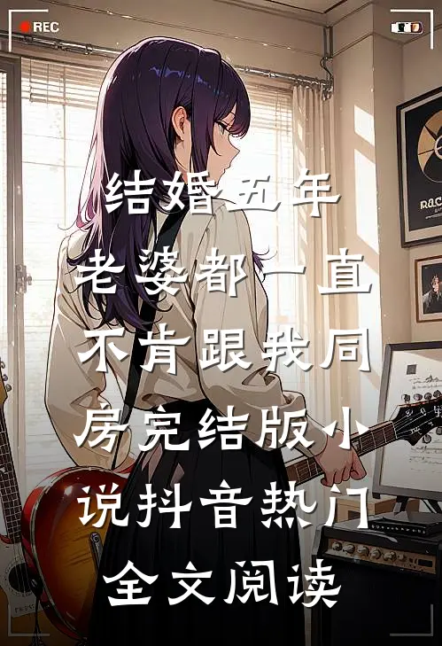结婚五年，老婆都一直不肯跟我同房完结版小说_抖音热门全文阅读