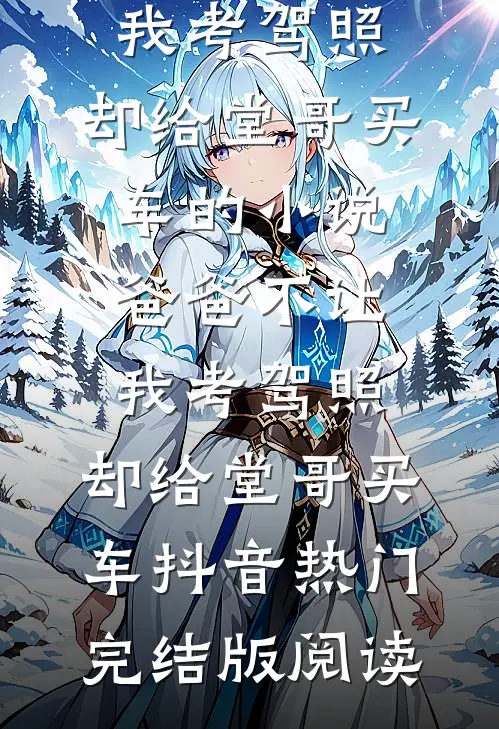 爸爸不让我考驾照，却给堂哥买车的小说爸爸不让我考驾照，却给堂哥买车抖音热门完结版阅读