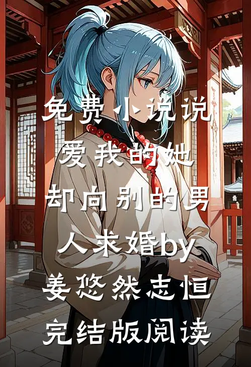 免费小说说爱我的她，却向别的男人求婚by姜悠然志恒完结版阅读