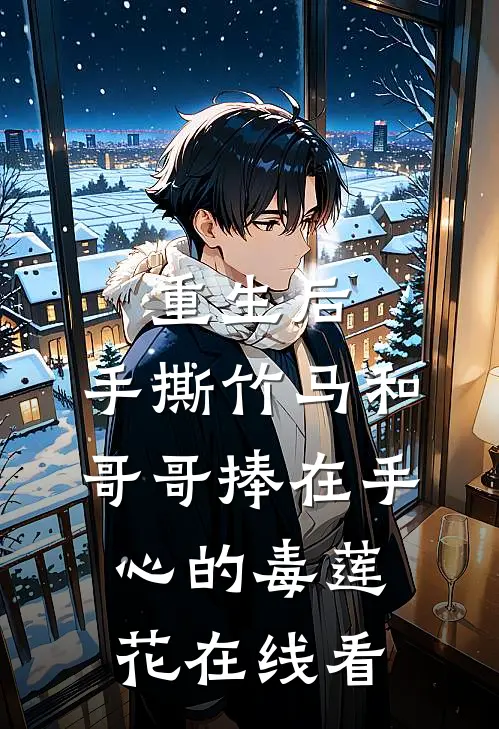 重生后，手撕竹马和哥哥捧在手心的毒莲花在线看