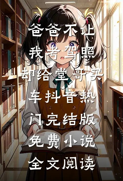 爸爸不让我考驾照，却给堂哥买车抖音热门完结版免费小说全文阅读