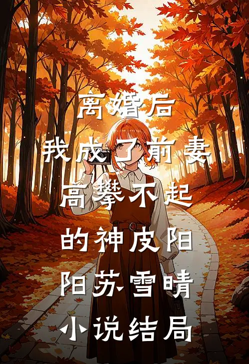 离婚后，我成了前妻高攀不起的神皮阳阳苏雪晴小说结局