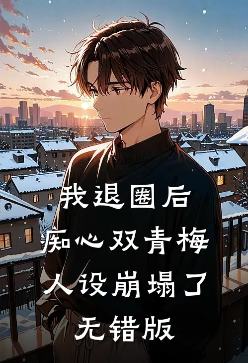 我退圈后，痴心双青梅人设崩塌了。无错版