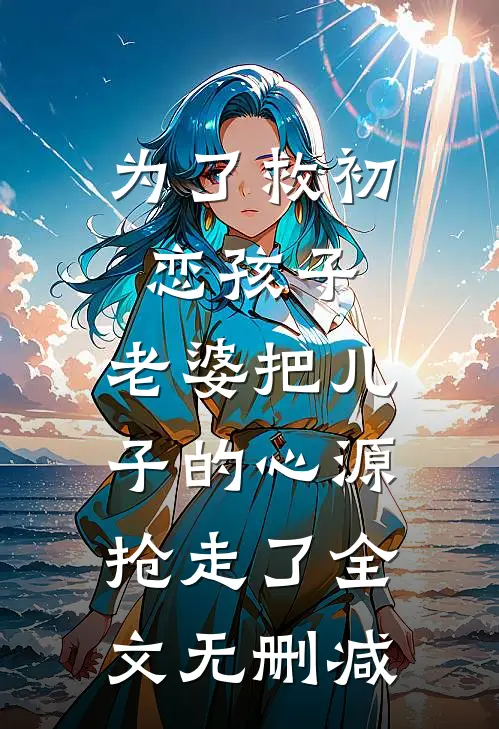 为了救初恋孩子，老婆把儿子的心源抢走了全文无删减