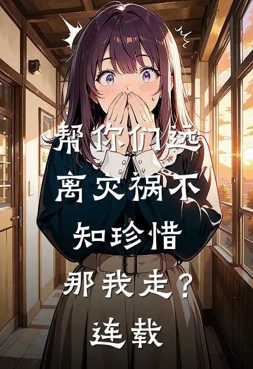 帮你们远离灾祸不知珍惜，那我走？连载