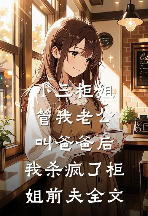 小三柜姐管我老公叫爸爸后，我杀疯了柜姐前夫全文