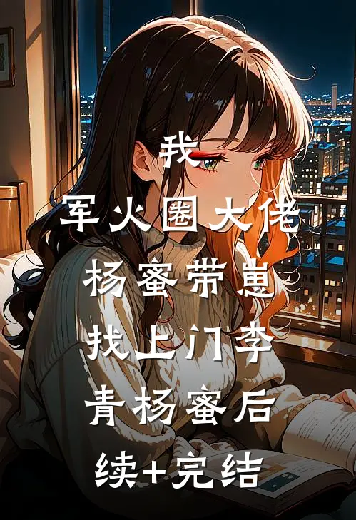 我，军火圈大佬，杨蜜带崽找上门李青杨蜜后续+完结