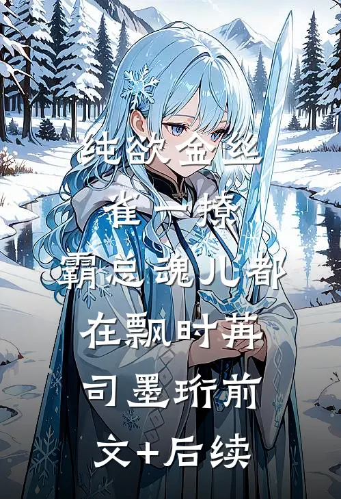 纯欲金丝雀一撩，霸总魂儿都在飘时苒司墨珩前文+后续