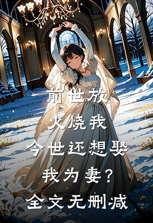 前世放火烧我，今世还想娶我为妻？全文无删减