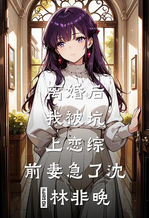 离婚后，我被坑上恋综，前妻急了沈彧林非晚