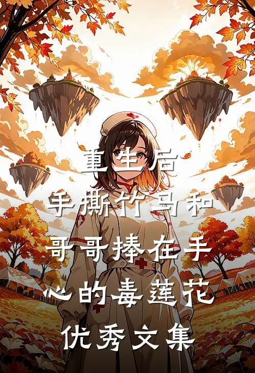 重生后，手撕竹马和哥哥捧在手心的毒莲花优秀文集