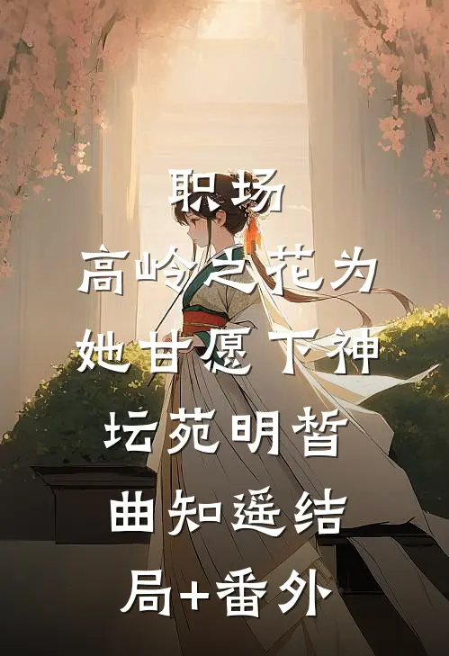 职场：高岭之花为她甘愿下神坛苑明皙曲知遥结局+番外