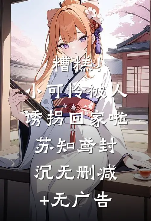 糟糕！小可怜被人诱拐回家啦苏知鸢封沉无删减+无广告