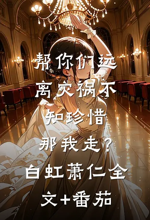 帮你们远离灾祸不知珍惜，那我走？白虹萧仁全文+番茄