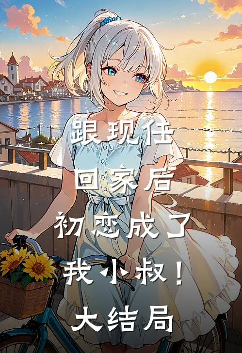跟现任回家后，初恋成了我小叔！大结局