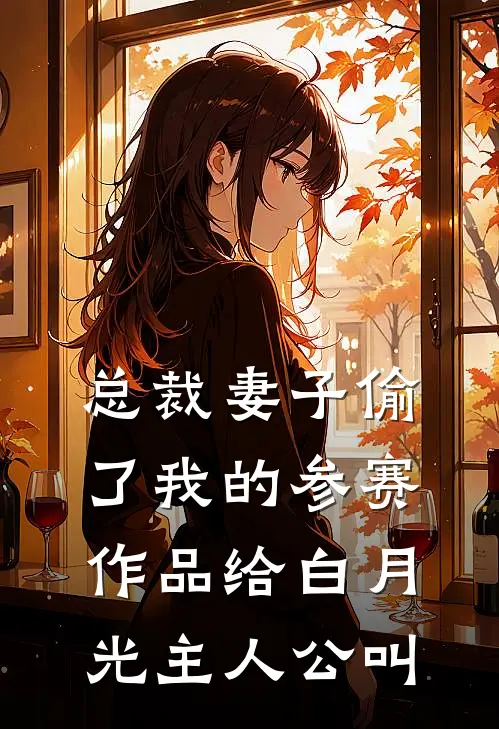 总裁妻子偷了我的参赛作品给白月光主人公叫