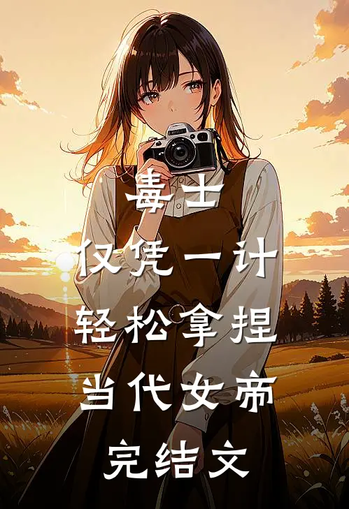 毒士：仅凭一计，轻松拿捏当代女帝完结文