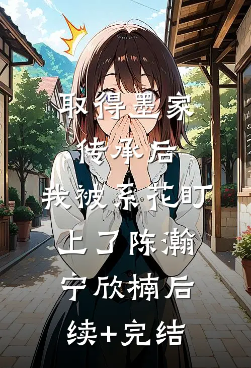 取得墨家传承后，我被系花盯上了陈瀚宁欣楠后续+完结