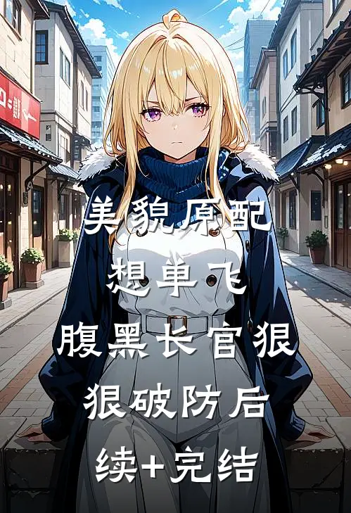 美貌原配想单飞，腹黑长官狠狠破防后续+完结