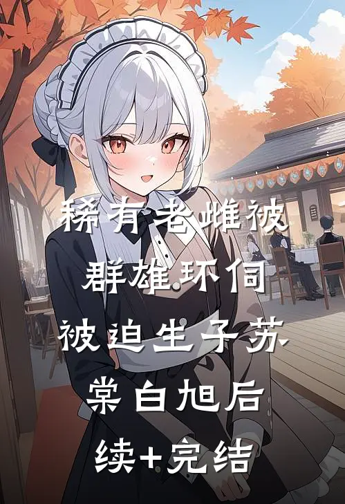 稀有老雌被群雄环伺，被迫生子苏棠白旭后续+完结