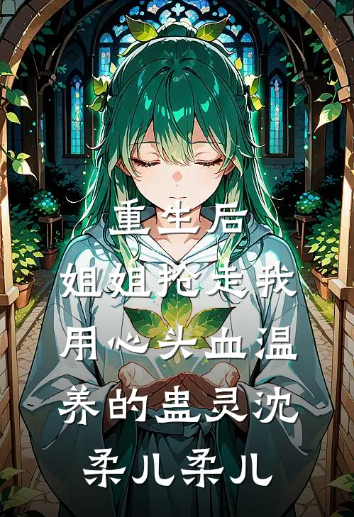 重生后，姐姐抢走我用心头血温养的蛊灵沈柔儿柔儿