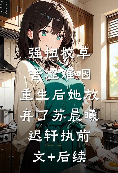 强扭校草苦涩难咽，重生后她放弃了苏晨曦迟轩执前文+后续