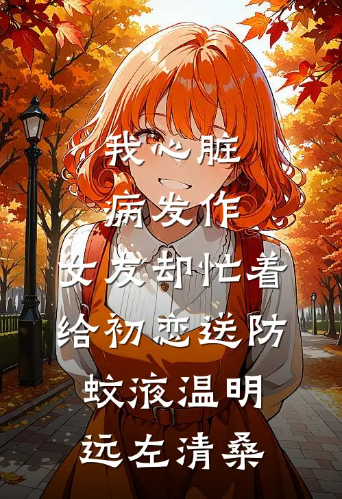 我心脏病发作，女友却忙着给初恋送防蚊液温明远左清桑