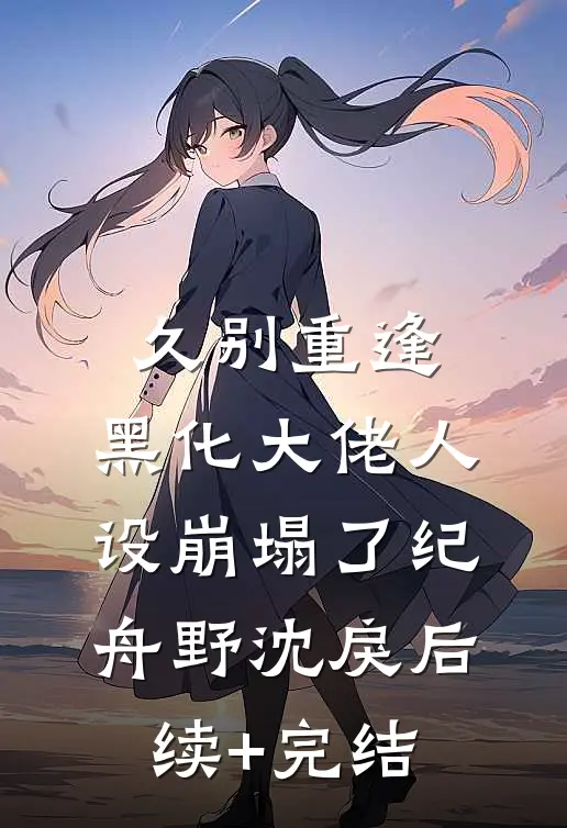 久别重逢：黑化大佬人设崩塌了纪舟野沈戾后续+完结