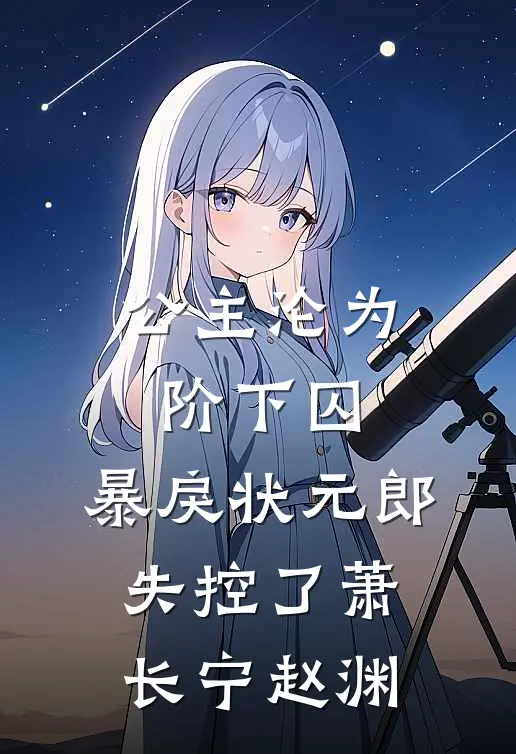公主沦为阶下囚，暴戾状元郎失控了萧长宁赵渊