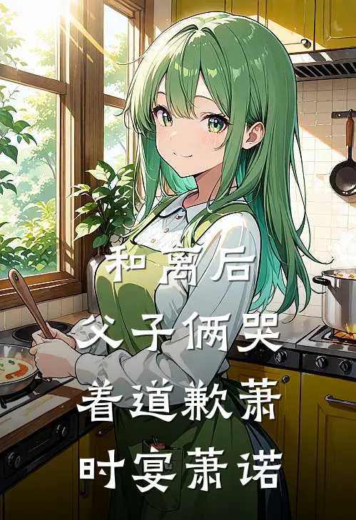 和离后，父子俩哭着道歉萧时宴萧诺