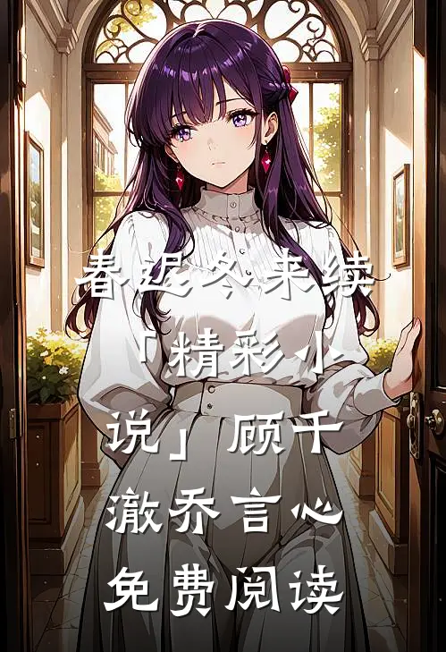 春迟冬来续「精彩小说」顾千澈乔言心免费阅读
