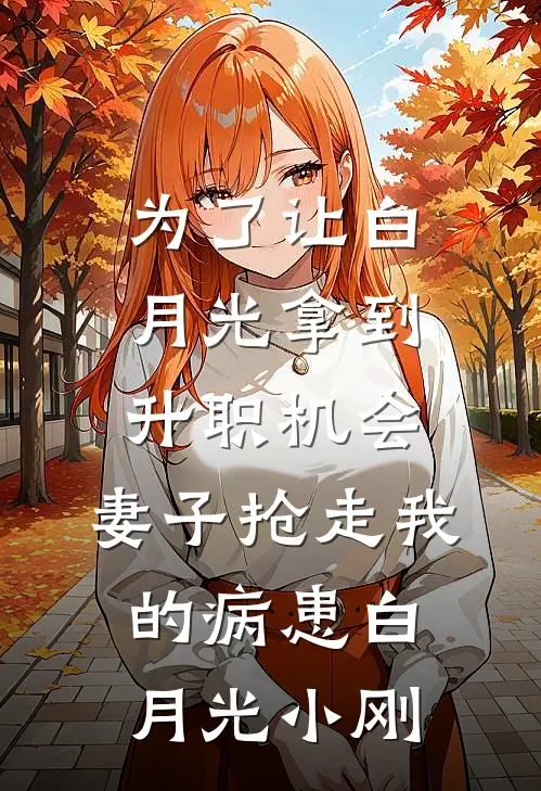 为了让白月光拿到升职机会，妻子抢走我的病患白月光小刚