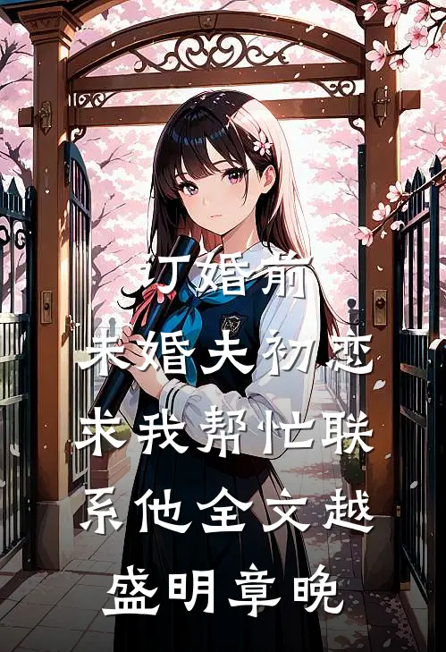 订婚前，未婚夫初恋求我帮忙联系他全文越盛明章晚