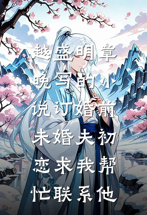 越盛明章晚写的小说订婚前，未婚夫初恋求我帮忙联系他
