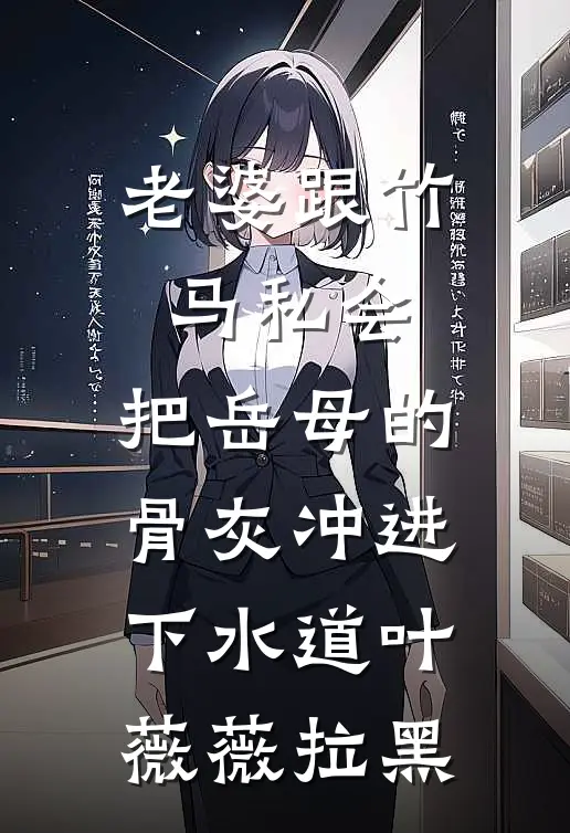 老婆跟竹马私会，把岳母的骨灰冲进下水道叶薇薇拉黑