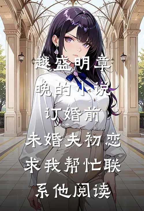 越盛明章晚的小说订婚前，未婚夫初恋求我帮忙联系他阅读