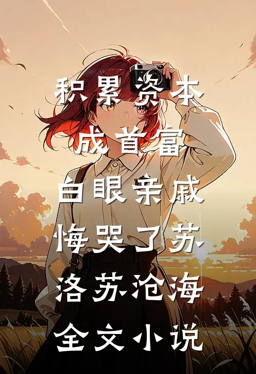 积累资本成首富，白眼亲戚悔哭了苏洛苏沧海全文小说