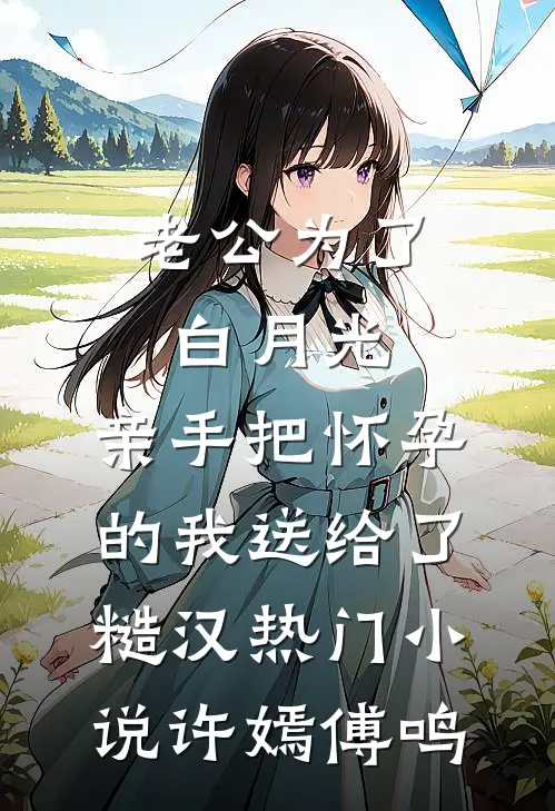 老公为了白月光，亲手把怀孕的我送给了糙汉热门小说许嫣傅鸣