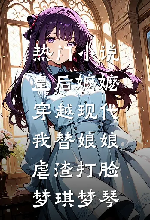 热门小说皇后嬷嬷穿越现代，我替娘娘虐渣打脸梦琪梦琴